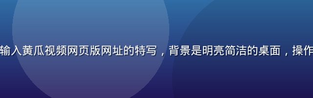 浏览器地址栏输入黄瓜视频网页版网址的特写，背景是明亮简洁的桌面，操作流程清晰直观